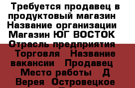 Требуется продавец в продуктовый магазин › Название организации ­ Магазин ЮГ ВОСТОК › Отрасль предприятия ­ Торговля › Название вакансии ­ Продавец › Место работы ­ Д.Верея, Островецкое шоссе 12 › Подчинение ­ Товароведу › Минимальный оклад ­ 26 000 › Максимальный оклад ­ 26 000 › Возраст от ­ 25 › Возраст до ­ 50 - Московская обл., Жуковский г. Работа » Вакансии   . Московская обл.